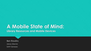 A Mobile State of Mind:
Library Resources and Mobile Devices
Ben Rawlins
Library Director
SUNY Geneseo
 