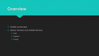 Overview
 Mobile Landscape
 Library Vendors and Mobile Devices
 Past
 Present
 Future
 
