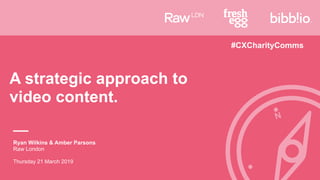A strategic approach to
video content.
Ryan Wilkins & Amber Parsons
Raw London
Thursday 21 March 2019
#CXCharityComms
 