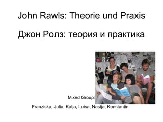 John Rawls: Theorie und Praxis Джон Ролз: теория и практика Mixed Group: Franziska, Julia, Katja, Luisa, Nastja, Konstantin  
