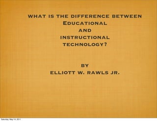 what is the difference between
                                   Educational
                                       and
                                  instructional
                                   technology?


                                       by
                              elliott w. rawls jr.




Saturday, May 14, 2011
 