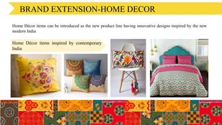 BRAND EXTENSION-HOME DECOR
Home Décor items inspired by contemporary
India
Home Décor items can be introduced as the new product line having innovative designs inspired by the new
modern India
 