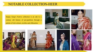 NOTABLE COLLECTION-HEER
Sanjay Garg’s Festive collection is an ode to a
century old history of pre-partition through a
palette of rich colours, textiles and silhouettes
 