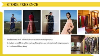 STORE PRESENCE
• The brand has both national as well as international presence.
• In India it available in all the metropolitan cities and internationally its presence is
in London and Hong Kong
 