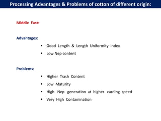 Middle East:
Advantages:
 Good Length & Length Uniformity Index
 Low Nep content
Problems:
 Higher Trash Content
 Low Maturity
 High Nep generation at higher carding speed
 Very High Contamination
Processing Advantages & Problems of cotton of different origin:
 