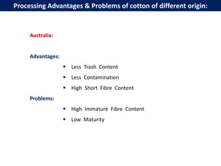 Australia:
Advantages:
 Less Trash Content
 Less Contamination
 High Short Fibre Content
Problems:
 High Immature Fibre Content
 Low Maturity
Processing Advantages & Problems of cotton of different origin:
 