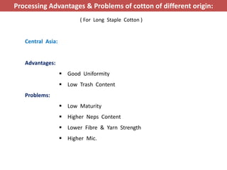 Central Asia:
Advantages:
 Good Uniformity
 Low Trash Content
Problems:
 Low Maturity
 Higher Neps Content
 Lower Fibre & Yarn Strength
 Higher Mic.
Processing Advantages & Problems of cotton of different origin:
( For Long Staple Cotton )
 