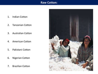 1. Indian Cotton
2. Tanzanian Cotton
3. Australian Cotton
4. American Cotton
5. Pakistani Cotton
6. Nigerian Cotton
7. Brazilian Cotton
Raw Cotton:
 
