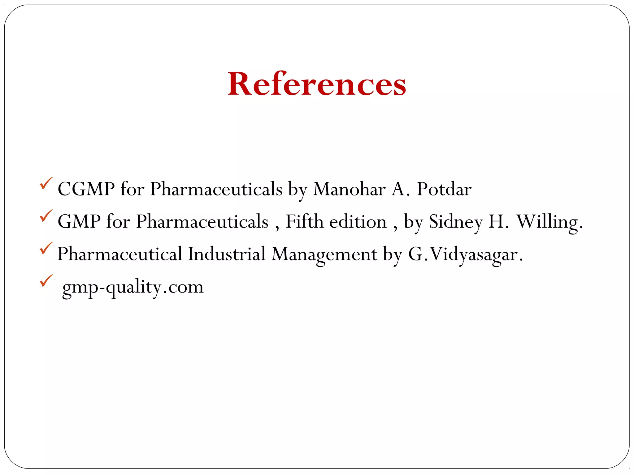 References

      CGMP for Pharmaceuticals by Manohar A. Potdar
      GMP for Pharmaceuticals , Fifth edition , by Sidney H. Willing.
      Pharmaceutical Industrial Management by G.Vidyasagar.
      gmp-quality.com




29
 