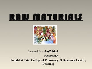 RAW MATERIALS


            Prepared By : Amit $hah
                        M.Pharm Q.A
Indubhai Patel College of Pharmacy & Research Centre,
                        Dharmaj
 