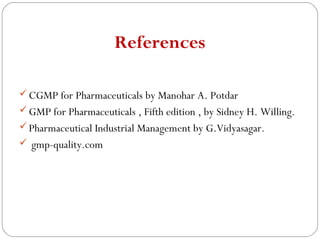 References

      CGMP for Pharmaceuticals by Manohar A. Potdar
      GMP for Pharmaceuticals , Fifth edition , by Sidney H. Willing.
      Pharmaceutical Industrial Management by G.Vidyasagar.
      gmp-quality.com




29
 
