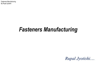 Fasteners Manufacturing
By Rupal Jyotishi
Fasteners Manufacturing
Rupal Jyotishi…
 