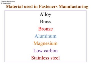 Fasteners Manufacturing
By Rupal Jyotishi
Material used in Fasteners Manufacturing
Alloy
Brass
Bronze
Aluminum
Magnesium
Low carbon
Stainless steel
 