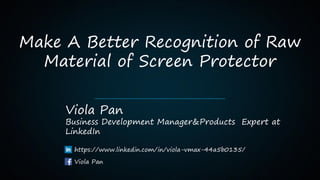 Make A Better Recognition of Raw
Material of Screen Protector
Viola Pan
Business Development Manager&Products Expert at
LinkedIn
https://www.linkedin.com/in/viola-vmax-44a5b0135/
Viola Pan
 