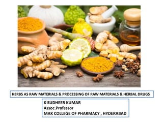 HERBS AS RAW MATERIALS & PROCESSING OF RAW MATERIALS & HERBAL DRUGS
K SUDHEER KUMAR
Assoc.Professor
MAK COLLEGE OF PHARMACY , HYDERABAD
 