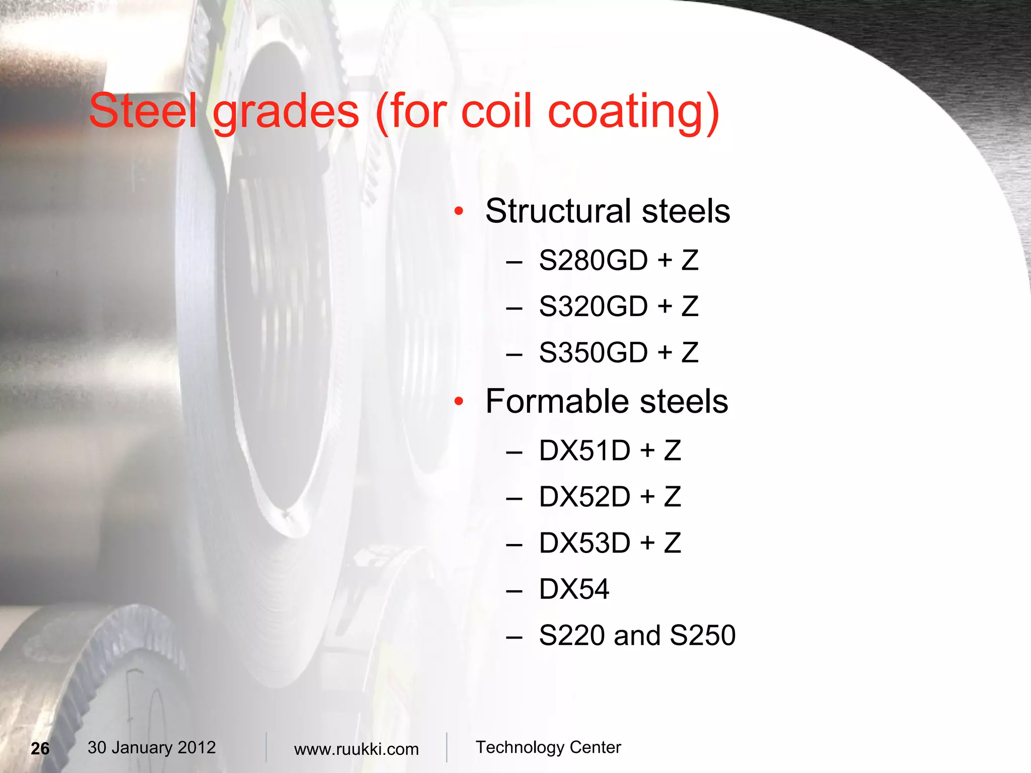 Steel grades (for coil coating) Structural steels S280GD + Z  S320GD + Z  S350GD + Z  Formable steels DX51D + Z DX52D + Z  DX53D + Z DX54 S220 and S250 