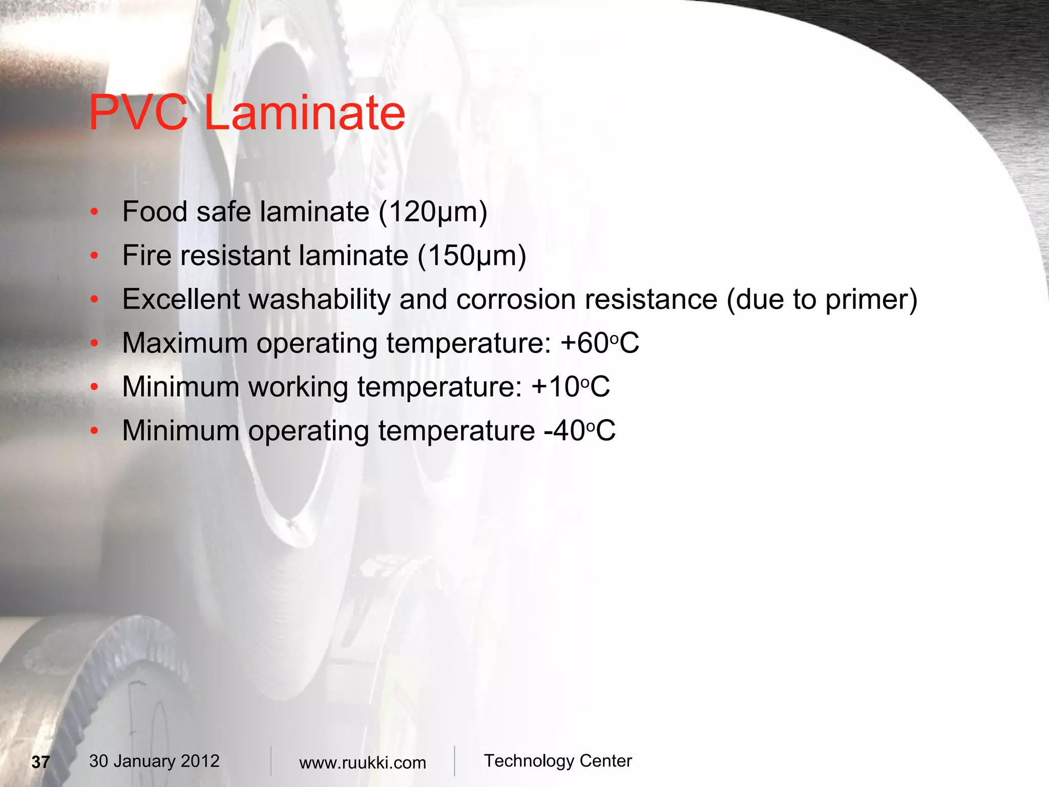PVC Laminate Food safe laminate (120µm) Fire resistant laminate (150µm) Excellent washability and corrosion resistance (due to primer) Maximum operating temperature: +60 o C Minimum working temperature: +10 o C Minimum operating temperature -40 o C 