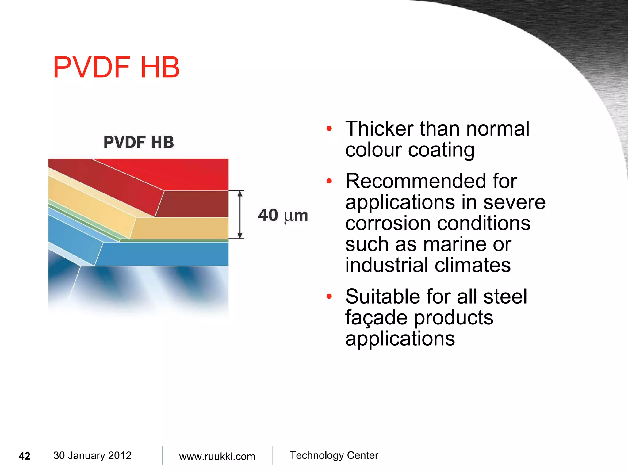 PVDF HB Thicker than normal colour coating  Recommended for applications in severe corrosion conditions such as marine or industrial climates Suitable for all steel façade products applications 