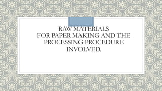 RAW MATERIALS
FOR PAPER MAKING AND THE
PROCESSING PROCEDURE
INVOLVED.
 