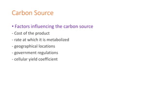Carbon Source
• Factors influencing the carbon source
- Cost of the product
- rate at which it is metabolized
- geographical locations
- government regulations
- cellular yield coefficient
 