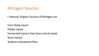 Nitrogen Sources
• Natural/ Organic Sources of Nitrogen are
Corn Steep Liquor
Potato Liquor
Fermented extract from bran and oil seeds
Yeast Extract
Soybean and peanut flour
 