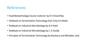 References
• Food Biotechnology Course material by K V Anand Raj
• Textbook on Fermentation Technology (Vol.1) by H A Modi
• Textbook on Industrial Microbiology by A H Patel
• Textbook on Industrial Microbiology by L. E Casida
• Principles of Fermentation Technology by Stanbury and Whitaker, 2ed.
 