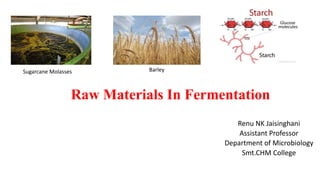 Raw Materials In Fermentation
Renu NK Jaisinghani
Assistant Professor
Department of Microbiology
Smt.CHM College
Sugarcane Molasses Barley
 