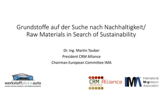Grundstoffe auf der Suche nach Nachhaltigkeit/
Raw Materials in Search of Sustainability
Dr. Ing. Martin Tauber
President CRM Alliance
Chairman European Committee IMA
 