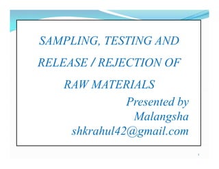 SAMPLING, TESTING AND
RELEASE / REJECTION OF
RAW MATERIALS
Presented by
Malangsha
shkrahul42@gmail.com
1
SAMPLING, TESTING AND
RELEASE / REJECTION OF
RAW MATERIALS
Presented by
Malangsha
shkrahul42@gmail.com
 