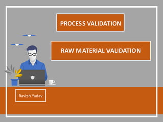 PROCESS VALIDATION
Ravish Yadav
RAW MATERIAL VALIDATION
 