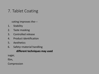 7. Tablet Coating
coting improves the---
1. Stability
2. Taste masking
3. Controlled release
4. Product identification
5. Aesthetics
6. Safety–material handling
different techniques may used
sugar,
film,
Compression
 