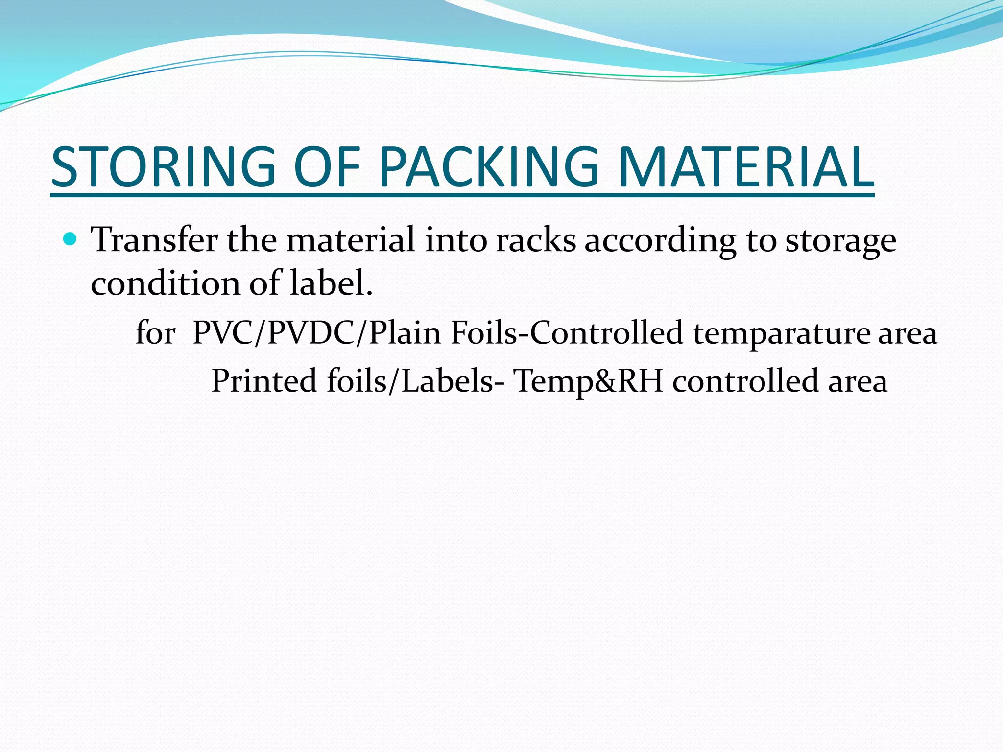 STORING OF PACKING MATERIAL
 Transfer the material into racks according to storage
condition of label.
for PVC/PVDC/Plain Foils-Controlled temparature area
Printed foils/Labels- Temp&RH controlled area
 