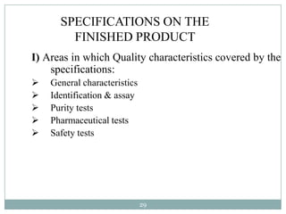 SPECIFICATIONS ON THE
        FINISHED PRODUCT
I) Areas in which Quality characteristics covered by the
    specifications:
   General characteristics
   Identification & assay
   Purity tests
   Pharmaceutical tests
   Safety tests




                              29
 