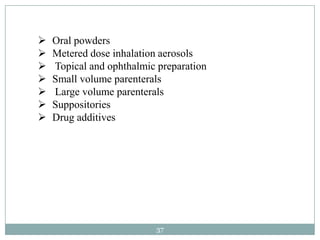    Oral powders
   Metered dose inhalation aerosols
   Topical and ophthalmic preparation
   Small volume parenterals
   Large volume parenterals
   Suppositories
   Drug additives




                          37
 