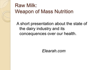 RawMilk: Weapon of MassNutrition A short presentationaboutthestate of thedairyindustry and itsconcequencesoverourhealth. Elearah.com 