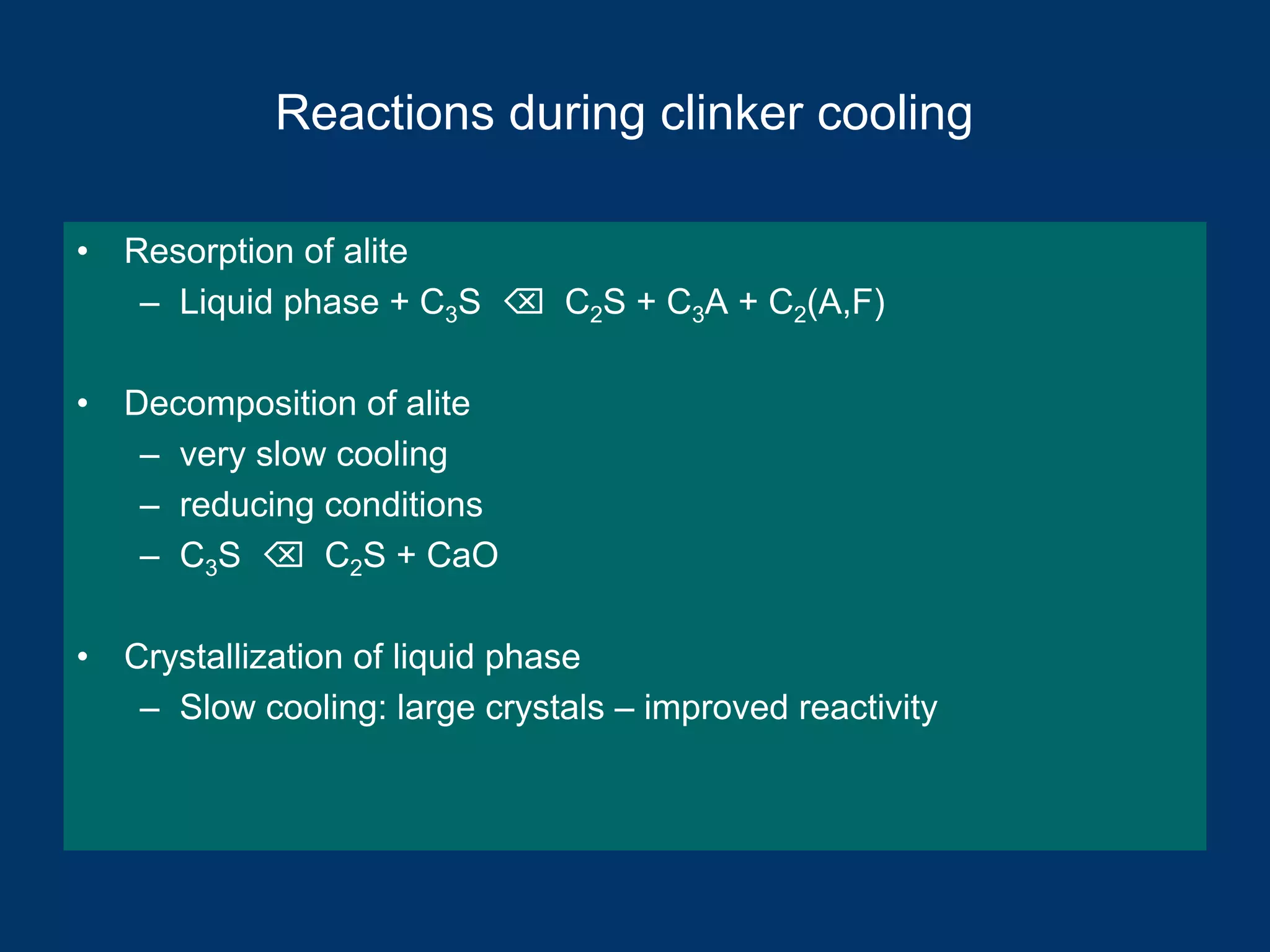 Reactions during clinker cooling
• Resorption of alite
– Liquid phase + C3S ⌫ C2S + C3A + C2(A,F)
• Decomposition of alite
– very slow cooling
– reducing conditions
– C3S ⌫ C2S + CaO
• Crystallization of liquid phase
– Slow cooling: large crystals – improved reactivity
 