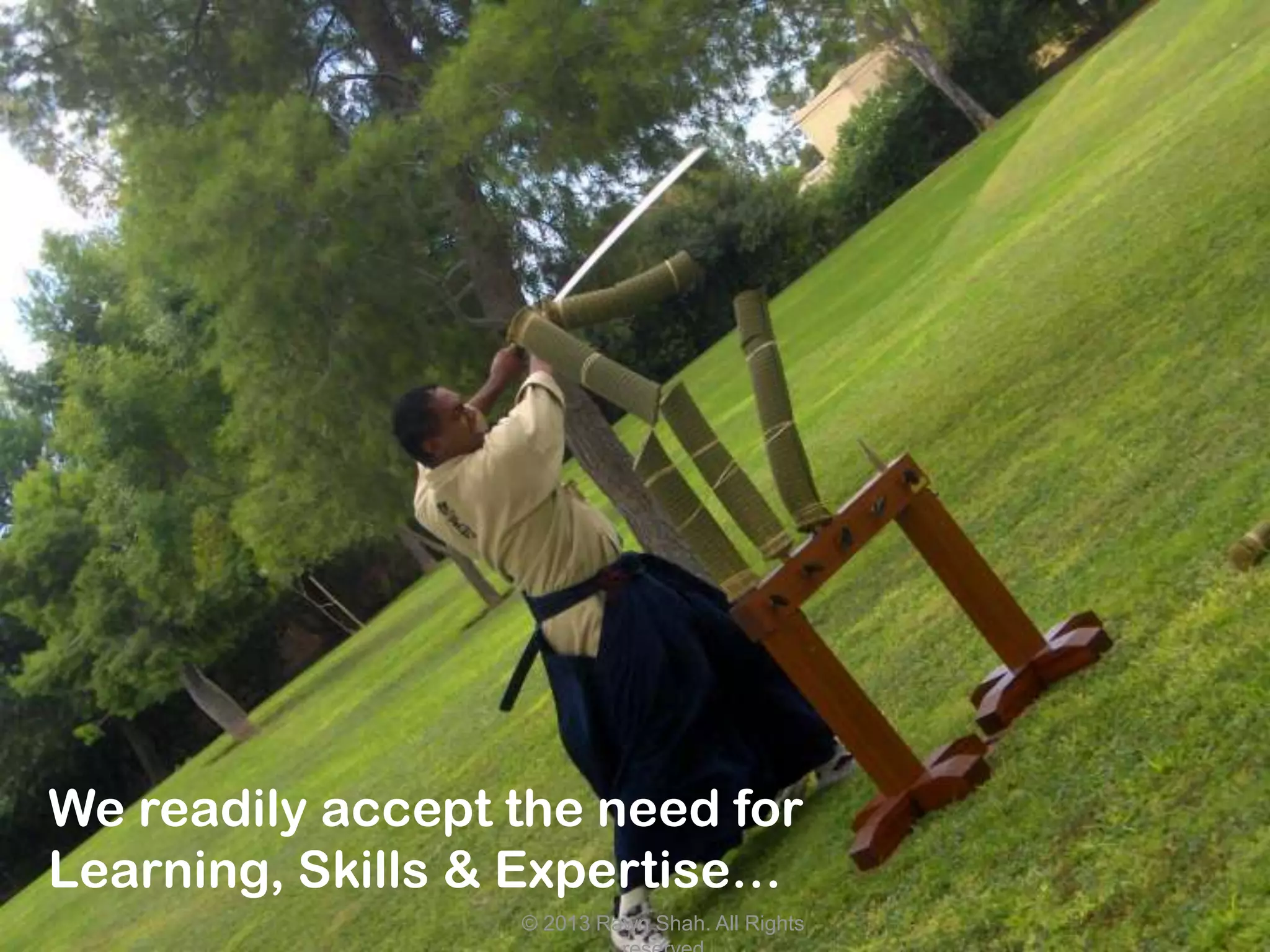 We readily accept the need for
Learning, Skills & Expertise…
                  © 2013 Rawn Shah. All Rights
 