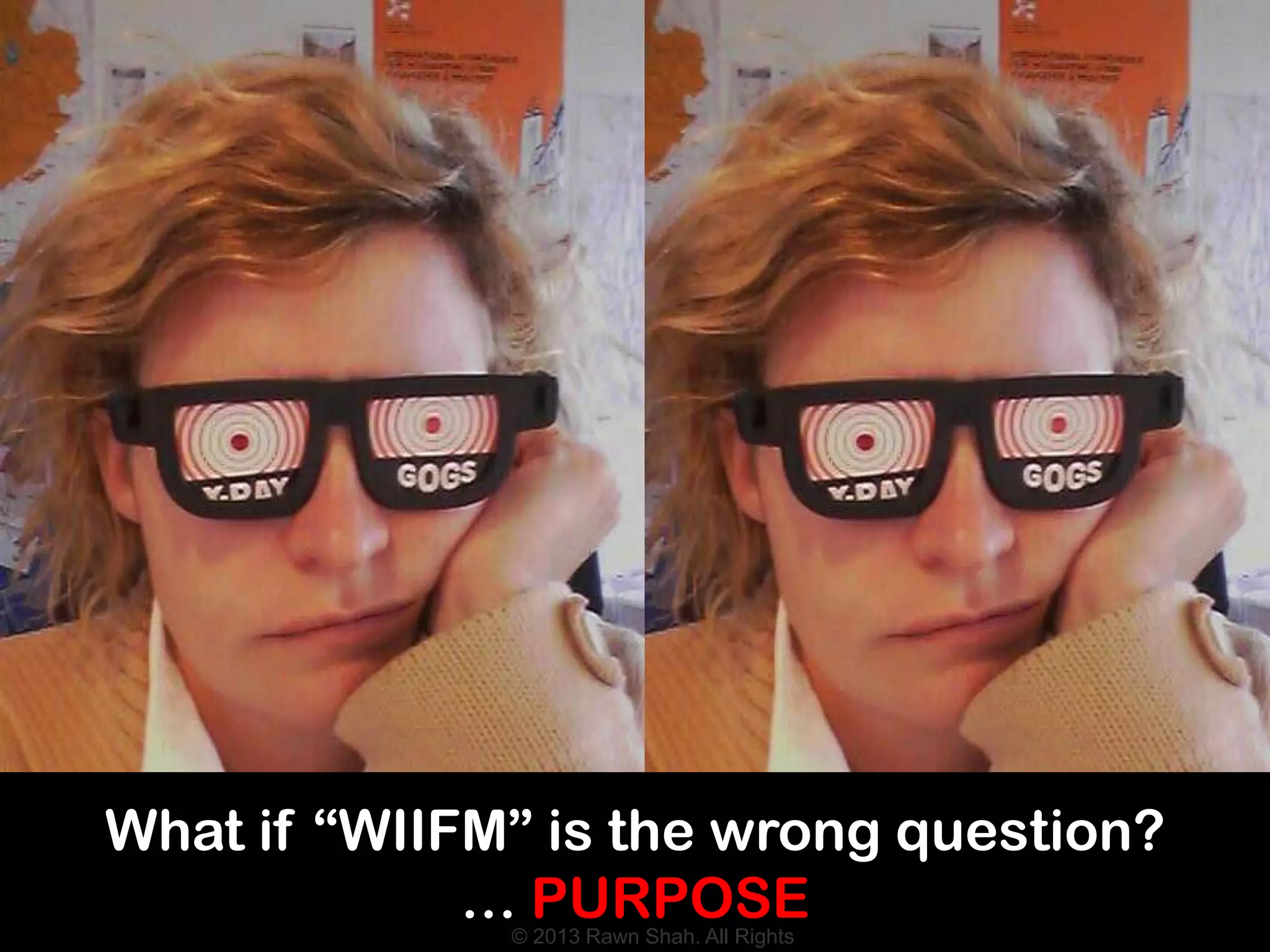 What if “WIIFM” is the wrong question?
             … PURPOSE
               © 2013 Rawn Shah. All Rights
              © 2013 Rawn Shah. All Rights
 