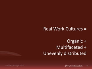 Real Work Cultures = 
Organic + 
Multifaceted + 
Unevenly distributed 
© Rawn Shah. Some rights reserved @rawn #culturecla...