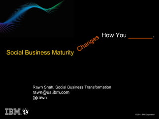 Rawn Shah, Social Business Transformation rawn@us.ibm.com  @rawn Changes How You  _______ . Social Business Maturity   