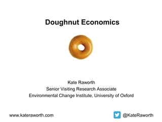 Doughnut Economics

Kate Raworth
Senior Visiting Research Associate
Environmental Change Institute, University of Oxford

www.kateraworth.com

@KateRaworth

 