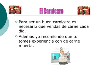 Para ser un buen carnicero es necesario que vendas de carne cada dia. Ademas yo recomiendo que tu tomes experiencia con de carne muerta. El Carnicero 