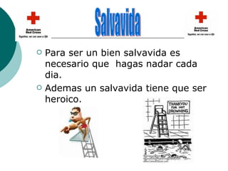 Para ser un bien salvavida es necesario que  hagas nadar cada dia.  Ademas un salvavida tiene que ser heroico. Salvavida 