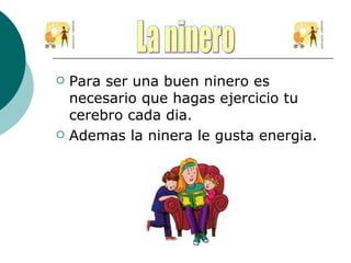 Para ser una buen ninero es necesario que hagas ejercicio tu cerebro cada dia.  Ademas la ninera le gusta energia. La ninero 