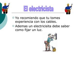 Yo recomiendo que tu tomes experiencia con los cables. Ademas un electricisita debe saber como fijar un luz. El electricista 