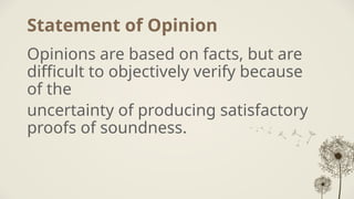 Statement of Opinion
Opinions are based on facts, but are
difficult to objectively verify because
of the
uncertainty of producing satisfactory
proofs of soundness.
 