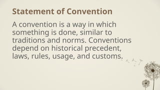 Statement of Convention
A convention is a way in which
something is done, similar to
traditions and norms. Conventions
depend on historical precedent,
laws, rules, usage, and customs.
 