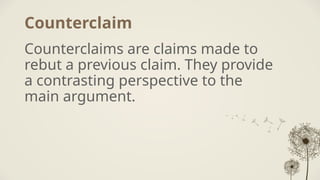 Counterclaim
Counterclaims are claims made to
rebut a previous claim. They provide
a contrasting perspective to the
main argument.
 