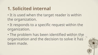 1. Solicited internal
• It is used when the target reader is within
the organization.
• It responds to a specific request within the
organization.
• The problem has been identified within the
organization and the decision to solve it has
been made.
 
