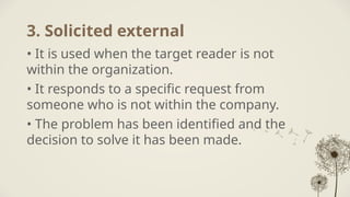 3. Solicited external
• It is used when the target reader is not
within the organization.
• It responds to a specific request from
someone who is not within the company.
• The problem has been identified and the
decision to solve it has been made.
 